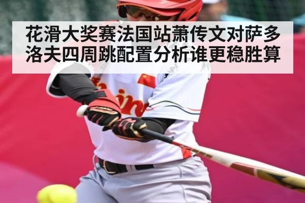 花滑大奖赛法国站萧传文对萨多洛夫四周跳配置分析谁更稳胜算