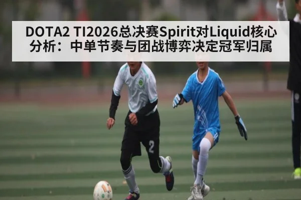 DOTA2 TI2026总决赛Spirit对Liquid核心分析：中单节奏与团战博弈决定冠军归属