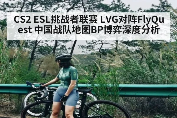 CS2 ESL挑战者联赛 LVG对阵FlyQuest 中国战队地图BP博弈深度分析