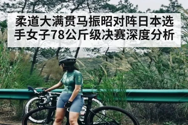 柔道大满贯马振昭对阵日本选手女子78公斤级决赛深度分析
